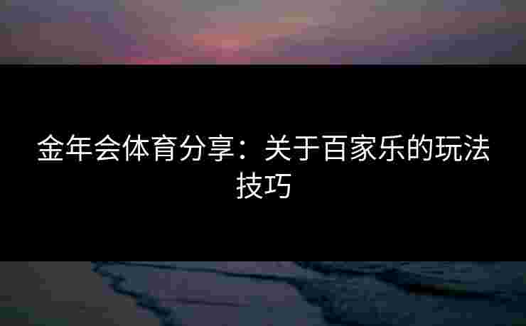 金年会体育分享:关于百家乐的玩法技巧 金年会体育分享:关于百家乐的玩法技巧