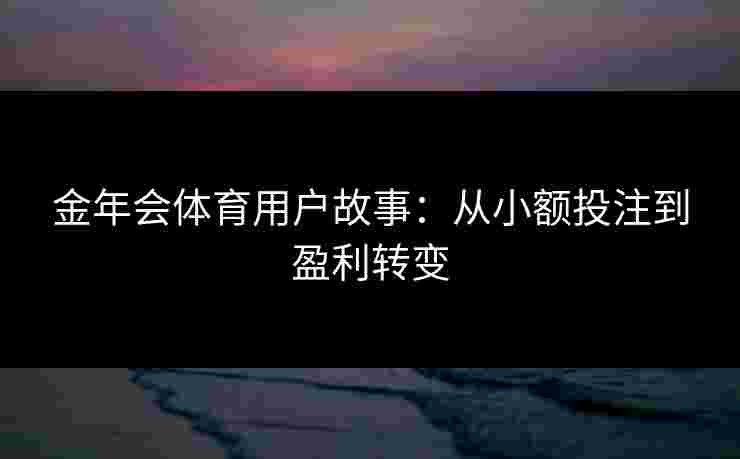 金年会体育用户故事:从小额投注到盈利转变 金年会体育用户故事:从小额投注到盈利转变