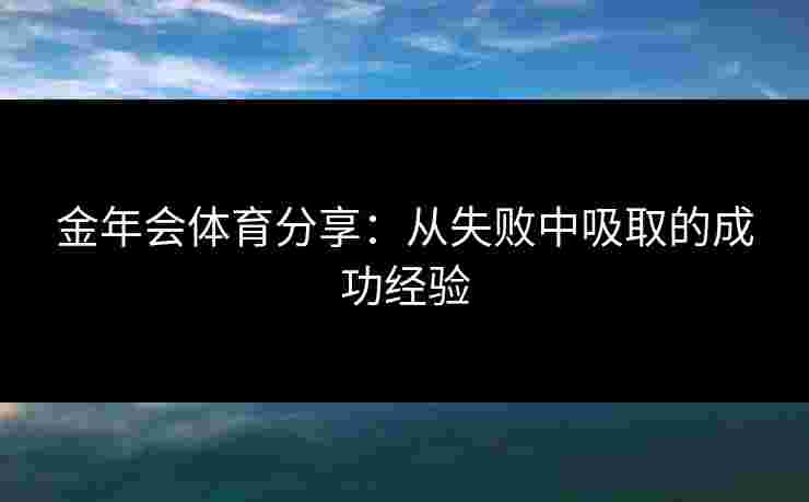 金年会体育分享：从失败中吸取的成功经验