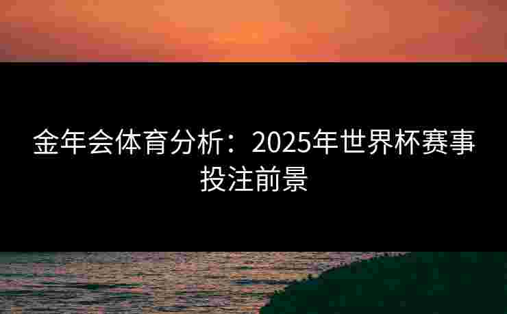 金年会体育分析：2025年世界杯赛事投注前景