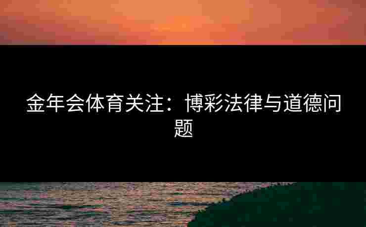 金年会体育关注:博彩法律与道德问题 金年会体育关注:博彩法律与道德问题