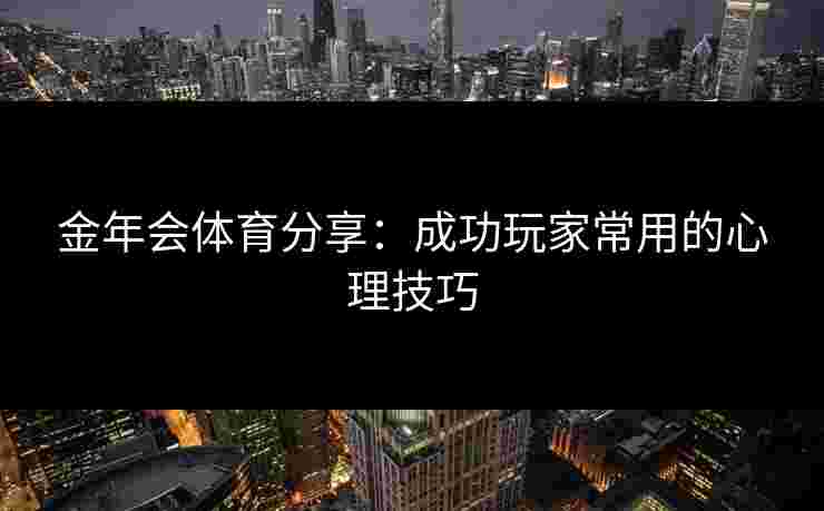 金年会体育分享:成功玩家常用的心理技巧 金年会体育分享:成功玩家常用的心理技巧