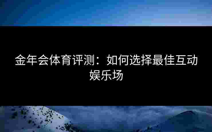 金年会体育评测：如何选择最佳互动娱乐场