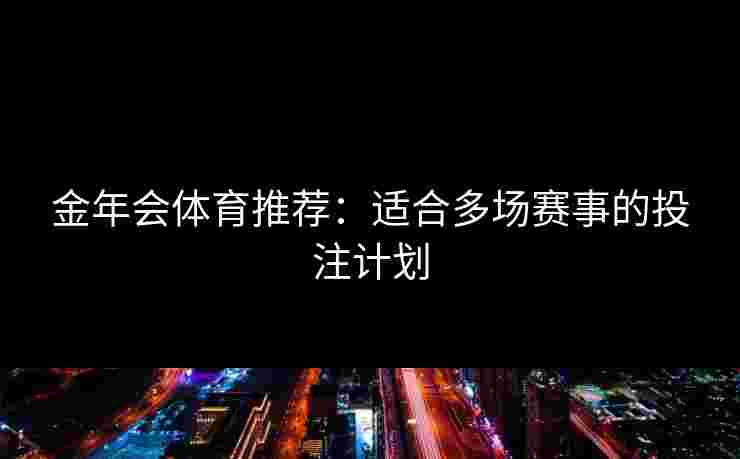 金年会体育推荐:适合多场赛事的投注计划 金年会体育推荐:适合多场赛事的投注计划