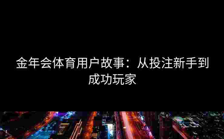 金年会体育用户故事:从投注新手到成功玩家 金年会体育用户故事:从投注新手到成功玩家