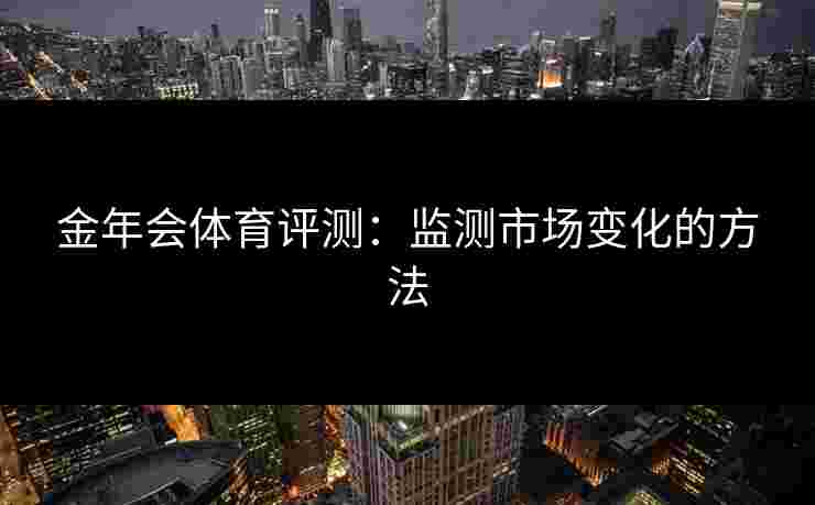 金年会体育评测:监测市场变化的方法 金年会体育评测:监测市场变化的方法