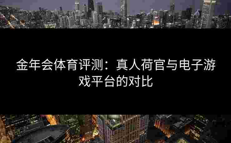 金年会体育评测:真人荷官与电子游戏平台的对比 金年会体育评测:真人荷官与电子游戏平台的对比