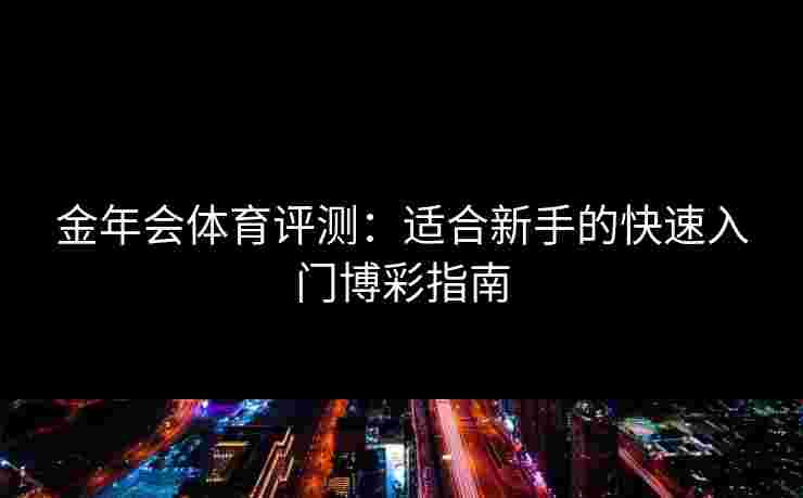 金年会体育评测:适合新手的快速入门博彩指南 金年会体育评测:适合新手的快速入门博彩指南