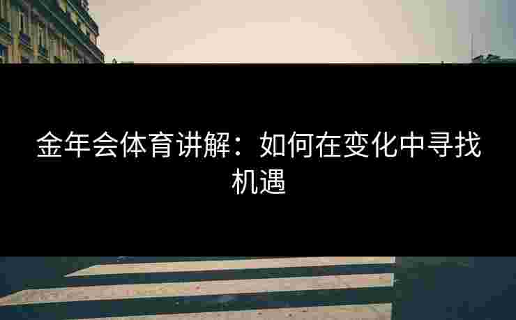 金年会体育讲解:如何在变化中寻找机遇 金年会体育讲解:如何在变化中寻找机遇