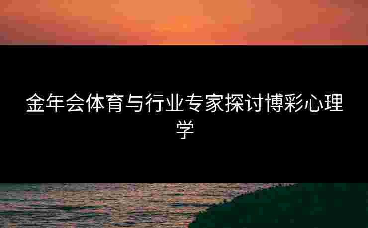金年会体育与行业专家探讨博彩心理学 金年会体育与行业专家探讨博彩心理学