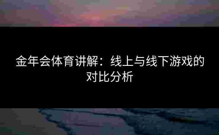 金年会体育讲解：线上与线下游戏的对比分析