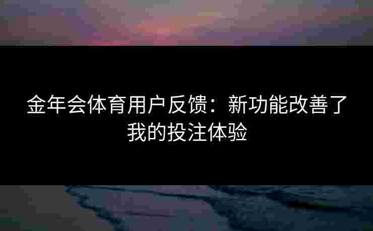 金年会体育用户反馈：新功能改善了我的投注体验
