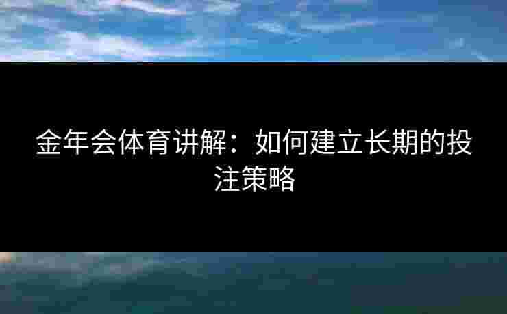 金年会体育讲解：如何建立长期的投注策略