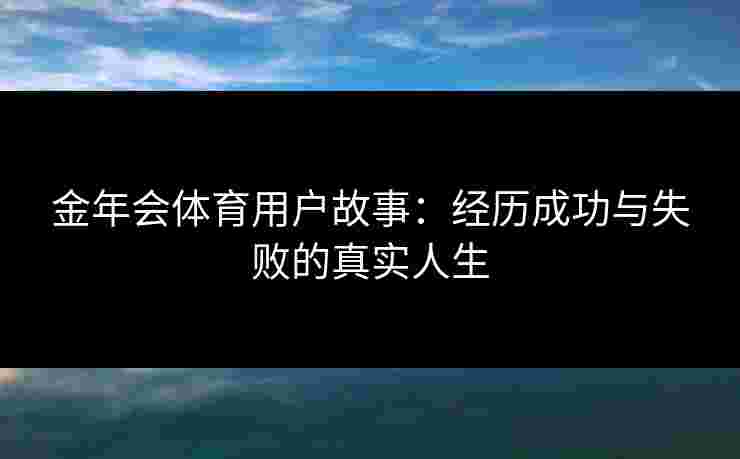 金年会体育用户故事:经历成功与失败的真实人生 金年会体育用户故事:经历成功与失败的真实人生