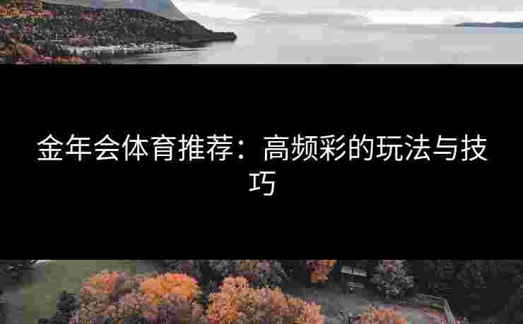 金年会体育推荐:高频彩的玩法与技巧 金年会体育推荐:高频彩的玩法与技巧