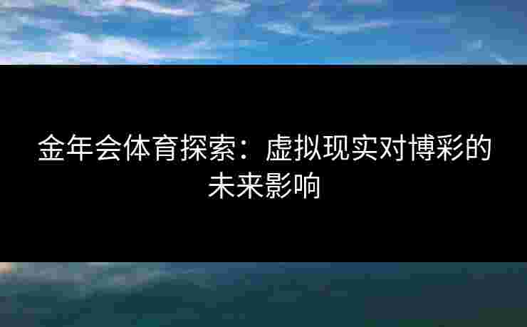 金年会体育探索：虚拟现实对博彩的未来影响