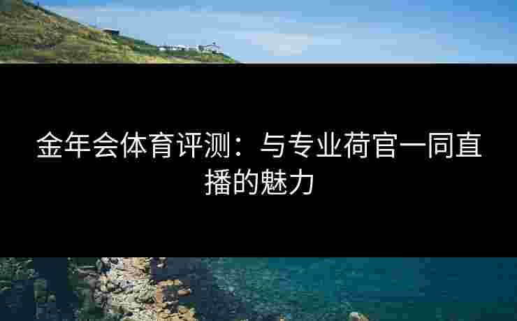 金年会体育评测：与专业荷官一同直播的魅力