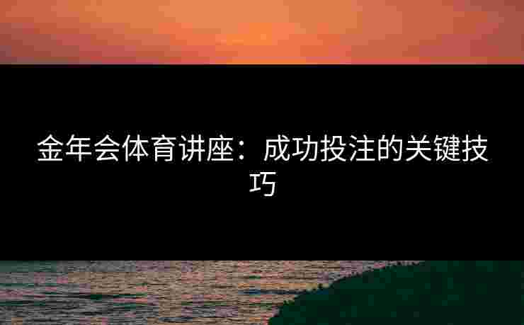 金年会体育讲座：成功投注的关键技巧