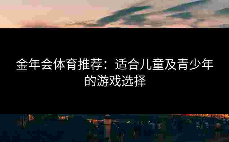 金年会体育推荐：适合儿童及青少年的游戏选择