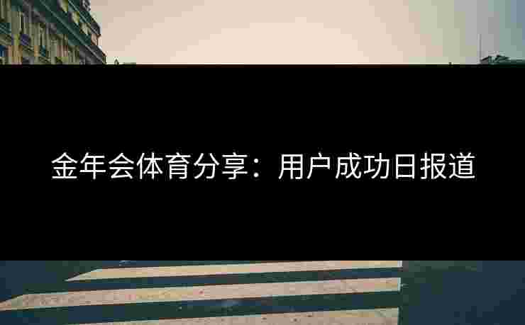 金年会体育分享：用户成功日报道