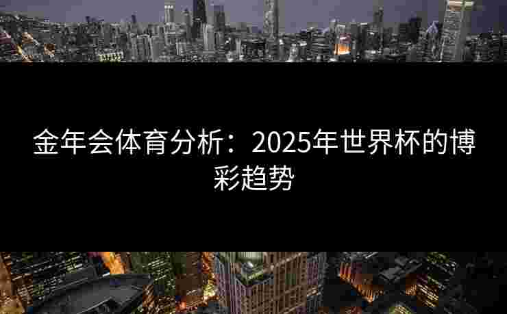金年会体育分析：2025年世界杯的博彩趋势