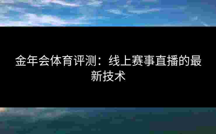 金年会体育评测：线上赛事直播的最新技术