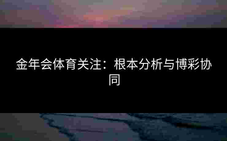 金年会体育关注：根本分析与博彩协同