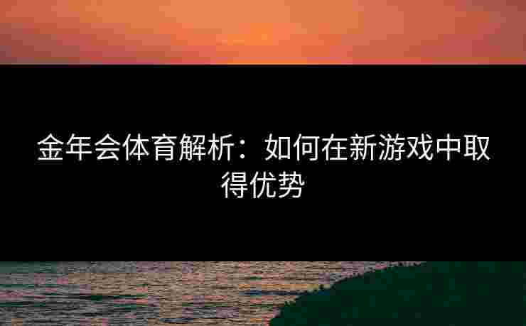 金年会体育解析：如何在新游戏中取得优势