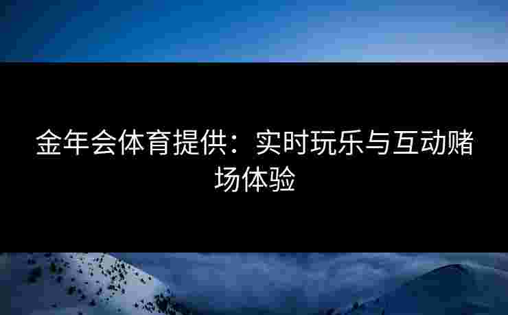 金年会体育提供：实时玩乐与互动赌场体验