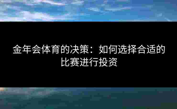 金年会体育的决策：如何选择合适的比赛进行投资