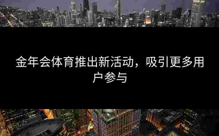 金年会体育推出新活动，吸引更多用户参与