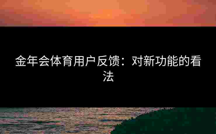 金年会体育用户反馈：对新功能的看法