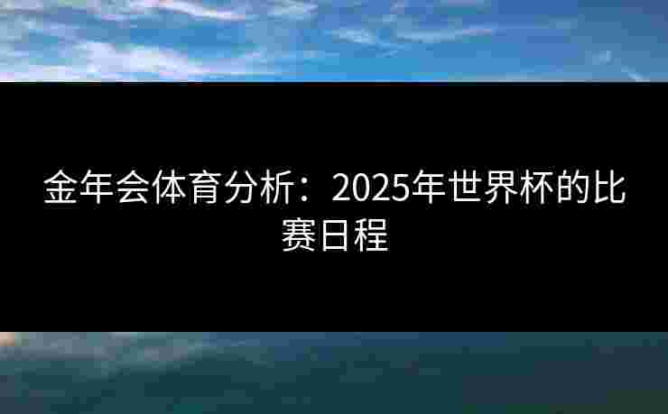 金年会体育分析：2025年世界杯的比赛日程