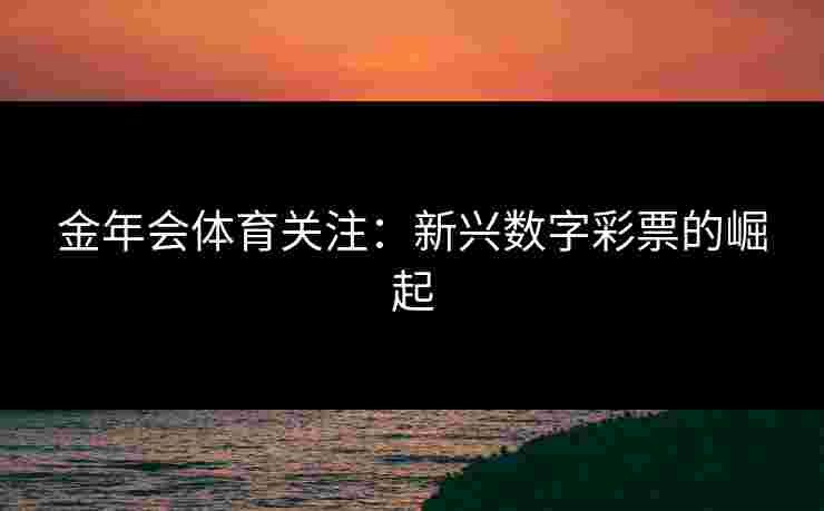 金年会体育关注：新兴数字彩票的崛起