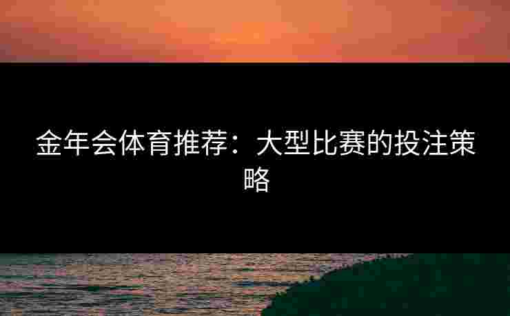 金年会体育推荐：大型比赛的投注策略