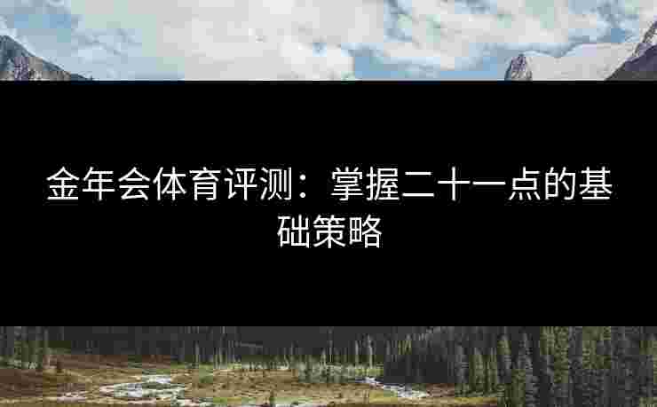金年会体育评测：掌握二十一点的基础策略