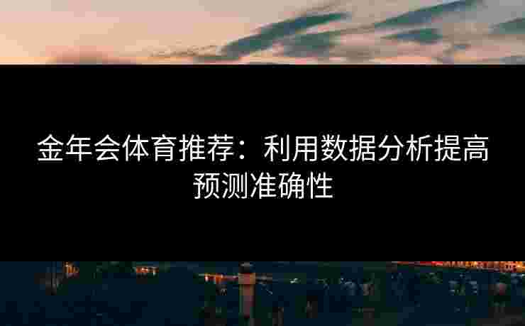金年会体育推荐：利用数据分析提高预测准确性