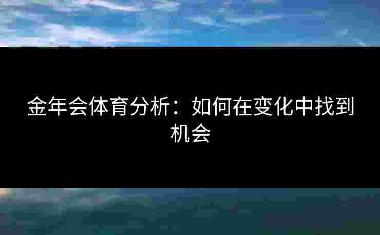 金年会体育分析：如何在变化中找到机会