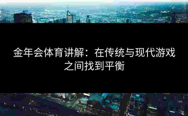 金年会体育讲解：在传统与现代游戏之间找到平衡