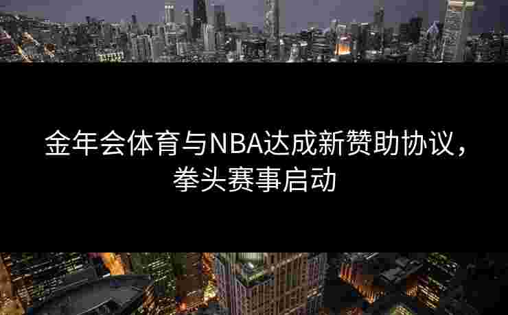 金年会体育与NBA达成新赞助协议，拳头赛事启动