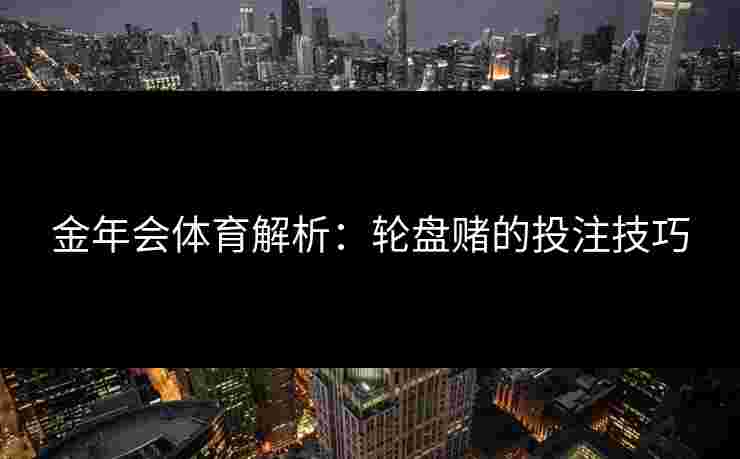 金年会体育解析：轮盘赌的投注技巧