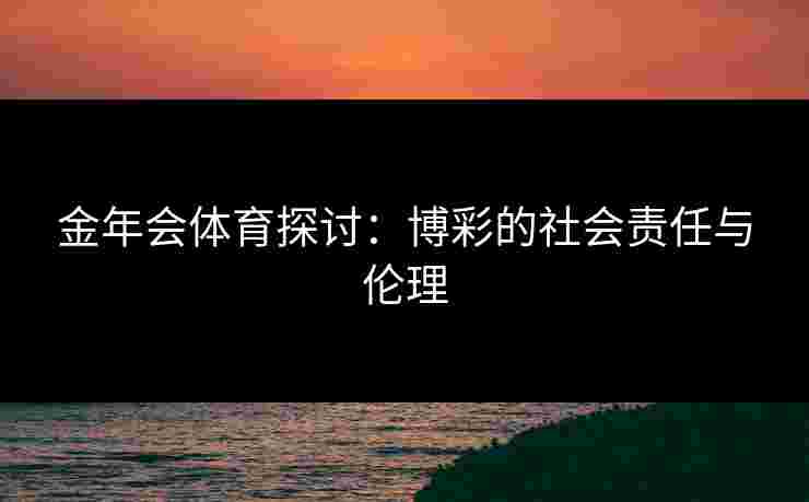 金年会体育探讨：博彩的社会责任与伦理